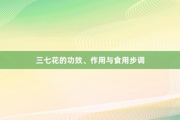 三七花的功效、作用与食用步调