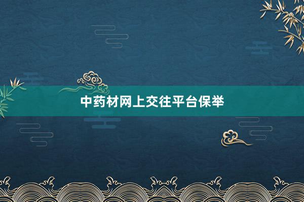中药材网上交往平台保举
