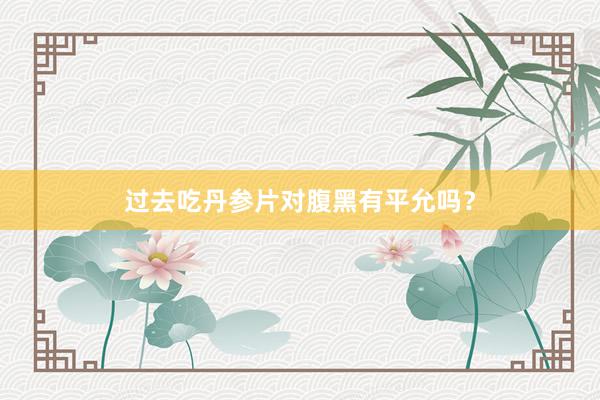 过去吃丹参片对腹黑有平允吗？