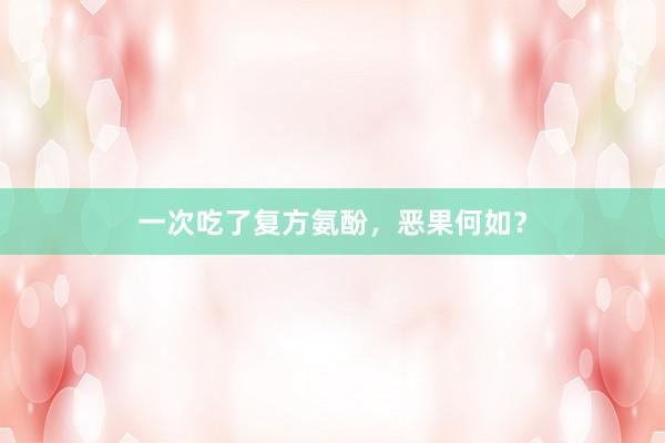 一次吃了复方氨酚,恶果何如?