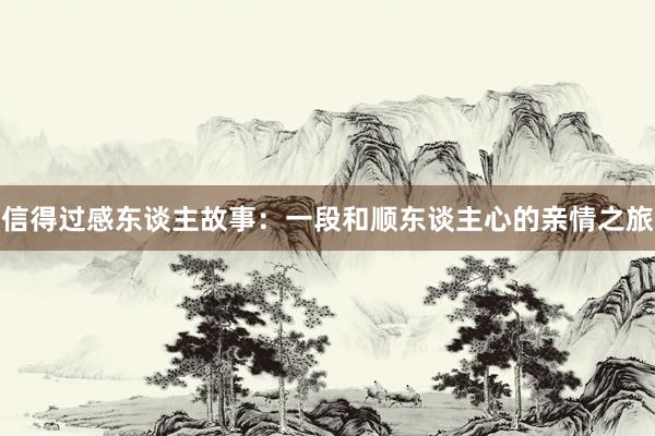 信得过感东谈主故事:一段和顺东谈主心的亲情之旅
